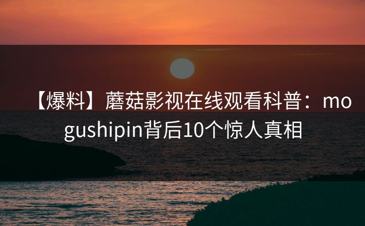 【爆料】蘑菇影视在线观看科普：mogushipin背后10个惊人真相