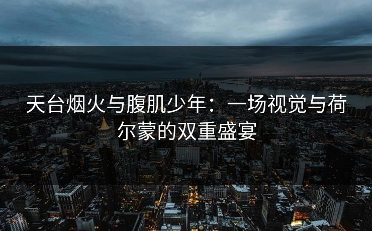 天台烟火与腹肌少年：一场视觉与荷尔蒙的双重盛宴