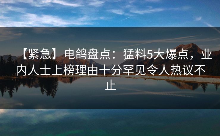 【紧急】电鸽盘点：猛料5大爆点，业内人士上榜理由十分罕见令人热议不止