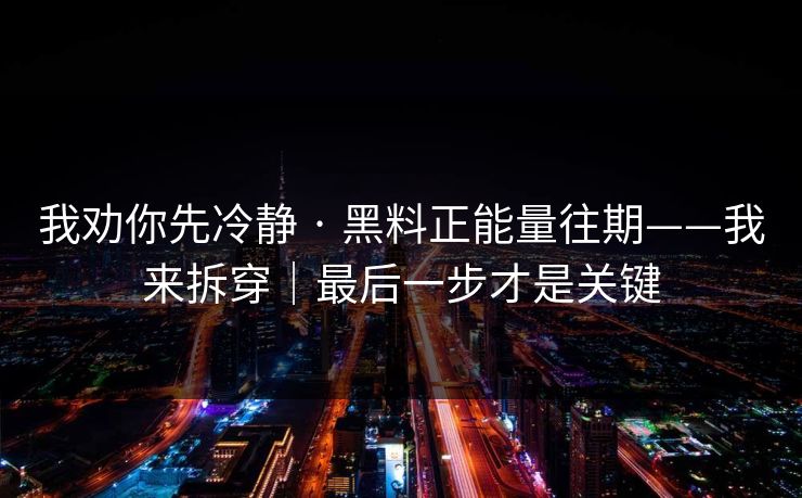 我劝你先冷静 · 黑料正能量往期——我来拆穿｜最后一步才是关键