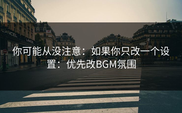 你可能从没注意：如果你只改一个设置：优先改BGM氛围