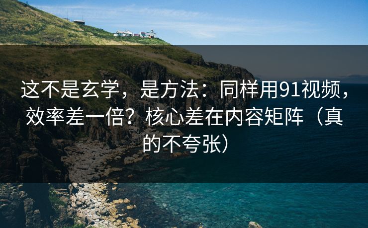这不是玄学，是方法：同样用91视频，效率差一倍？核心差在内容矩阵（真的不夸张）
