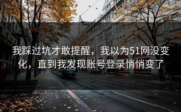 我踩过坑才敢提醒，我以为51网没变化，直到我发现账号登录悄悄变了