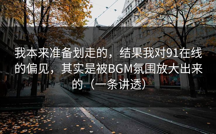 我本来准备划走的，结果我对91在线的偏见，其实是被BGM氛围放大出来的（一条讲透）