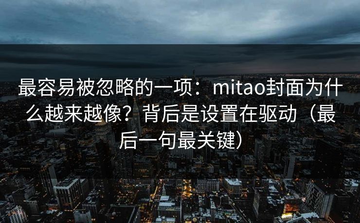 最容易被忽略的一项：mitao封面为什么越来越像？背后是设置在驱动（最后一句最关键）