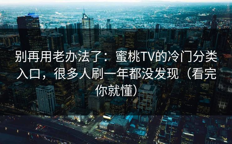 别再用老办法了：蜜桃TV的冷门分类入口，很多人刷一年都没发现（看完你就懂）