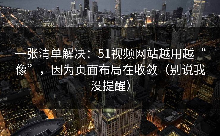 一张清单解决：51视频网站越用越“像”，因为页面布局在收敛（别说我没提醒）