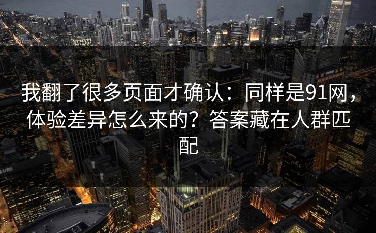 我翻了很多页面才确认:同样是91网,体验差异怎么来的?答案藏在人群匹配 我翻了很多页面才确认:同样是91网,体验差异怎么来的?答案藏在人群匹配
