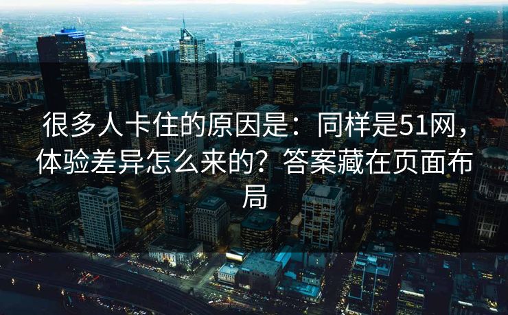 很多人卡住的原因是：同样是51网，体验差异怎么来的？答案藏在页面布局