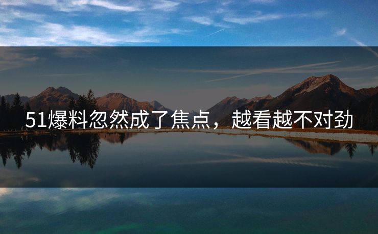 51爆料忽然成了焦点，越看越不对劲