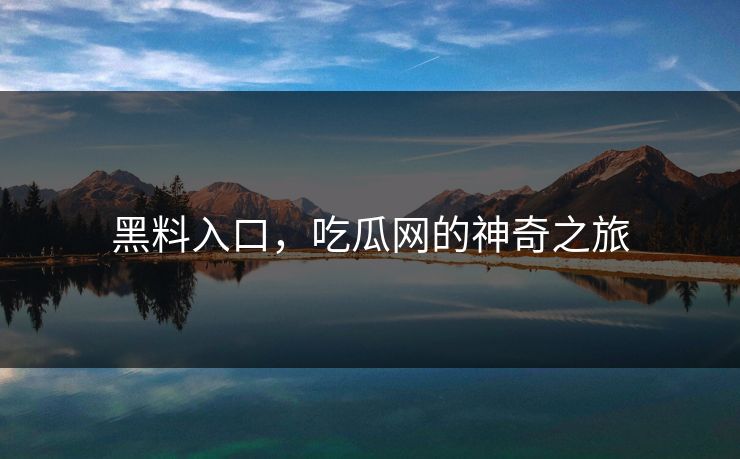 黑料入口，吃瓜网的神奇之旅