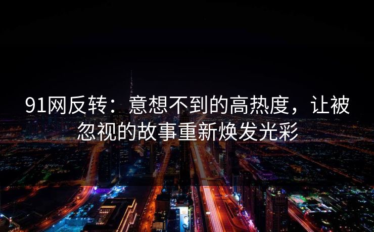 91网反转：意想不到的高热度，让被忽视的故事重新焕发光彩